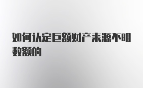 如何认定巨额财产来源不明数额的