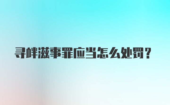 寻衅滋事罪应当怎么处罚？