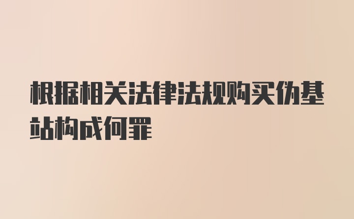 根据相关法律法规购买伪基站构成何罪