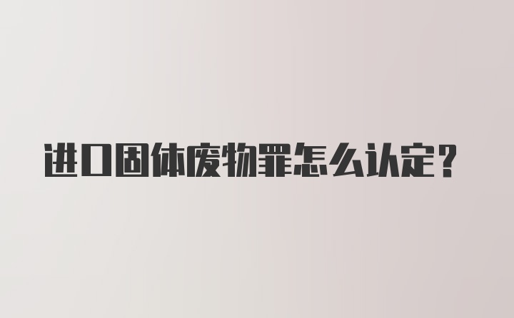 进口固体废物罪怎么认定？