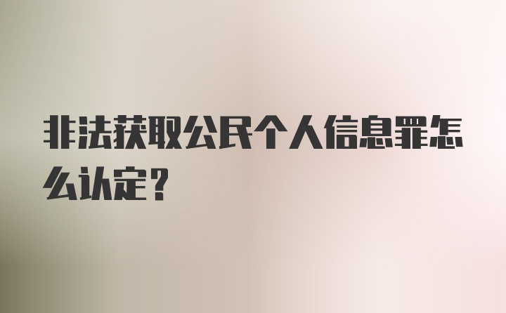 非法获取公民个人信息罪怎么认定？