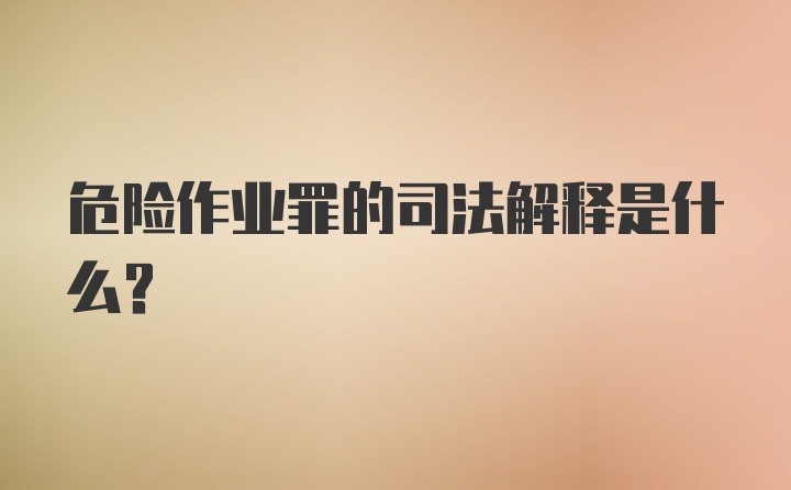 危险作业罪的司法解释是什么？