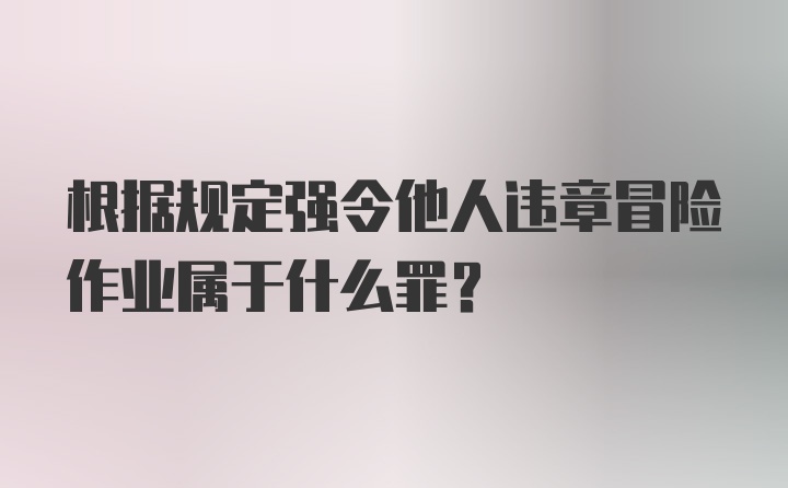 根据规定强令他人违章冒险作业属于什么罪?