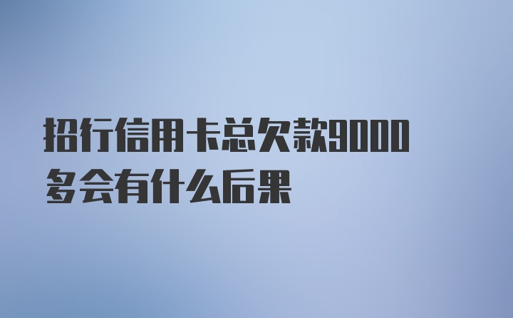 招行信用卡总欠款9000多会有什么后果