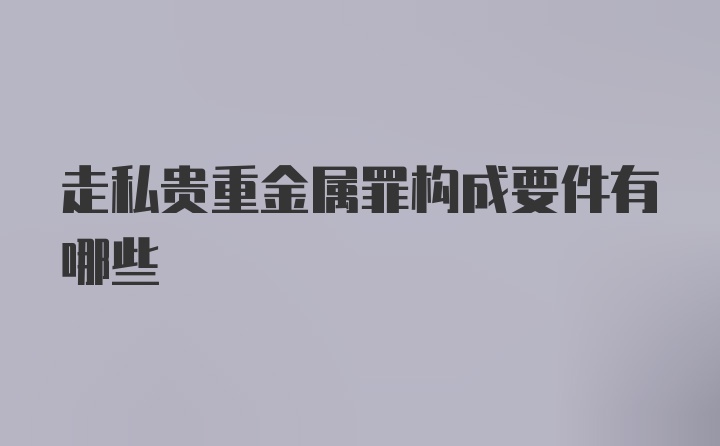 走私贵重金属罪构成要件有哪些