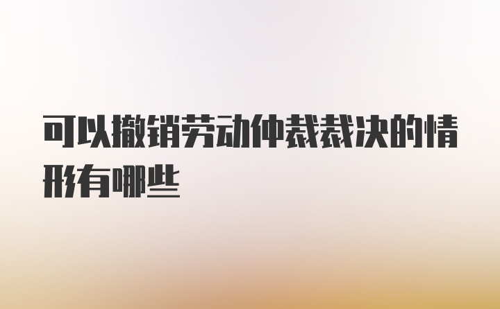 可以撤销劳动仲裁裁决的情形有哪些