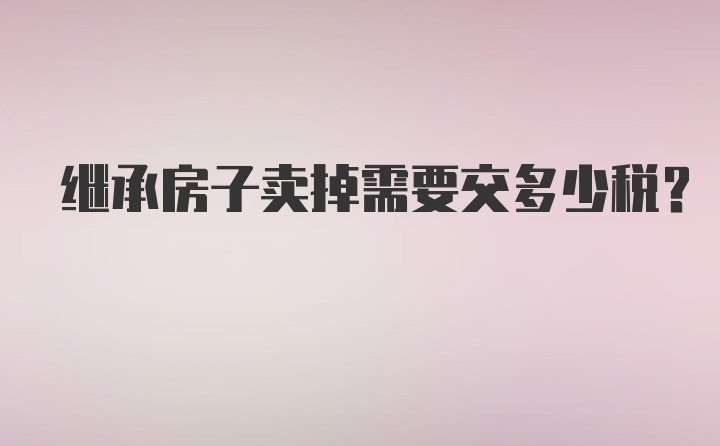 继承房子卖掉需要交多少税?