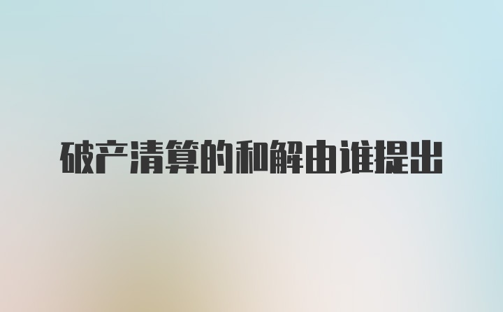 破产清算的和解由谁提出