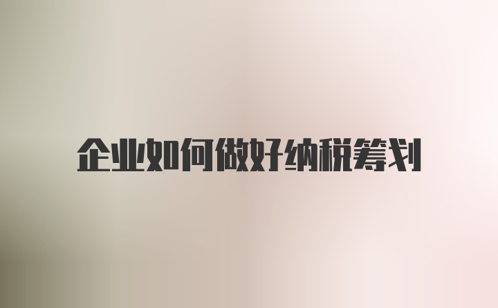 企业如何做好纳税筹划