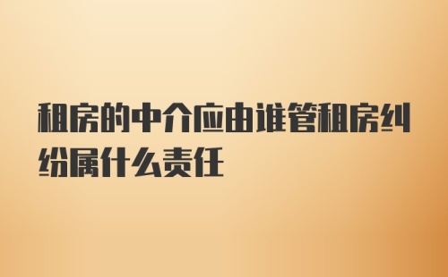 租房的中介应由谁管租房纠纷属什么责任