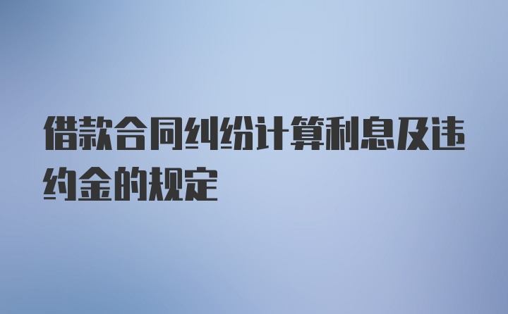 借款合同纠纷计算利息及违约金的规定