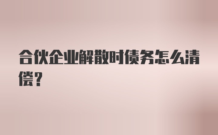 合伙企业解散时债务怎么清偿？