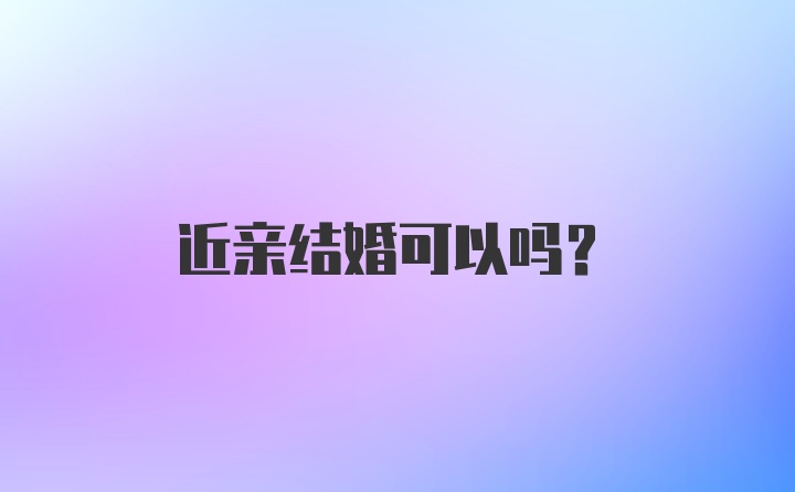 近亲结婚可以吗？