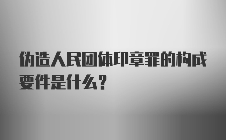 伪造人民团体印章罪的构成要件是什么？