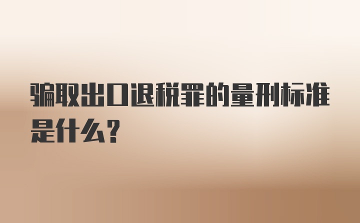 骗取出口退税罪的量刑标准是什么?