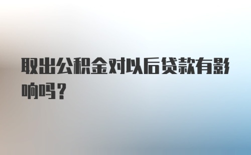 取出公积金对以后贷款有影响吗？