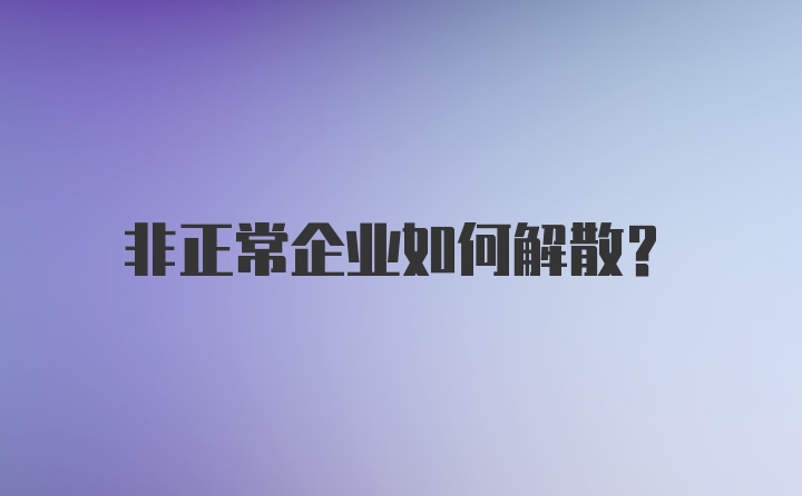 非正常企业如何解散？