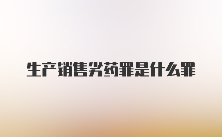 生产销售劣药罪是什么罪