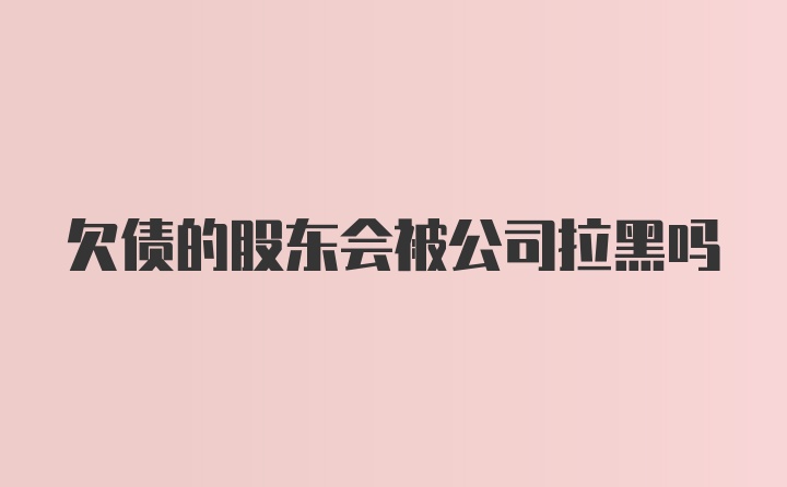 欠债的股东会被公司拉黑吗