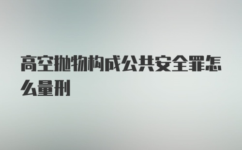 高空抛物构成公共安全罪怎么量刑