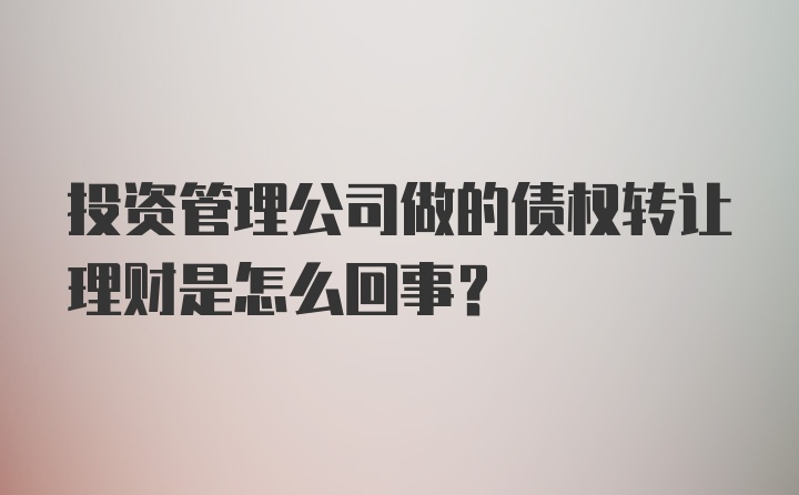 投资管理公司做的债权转让理财是怎么回事?