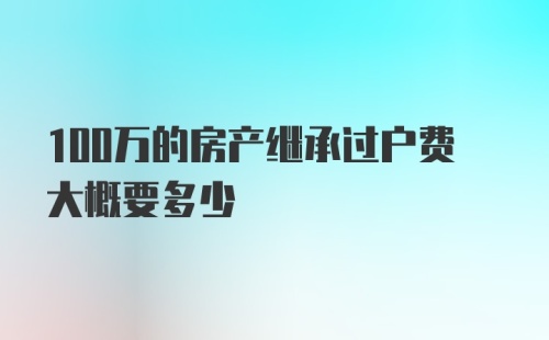 100万的房产继承过户费大概要多少