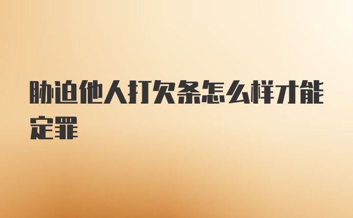 胁迫他人打欠条怎么样才能定罪