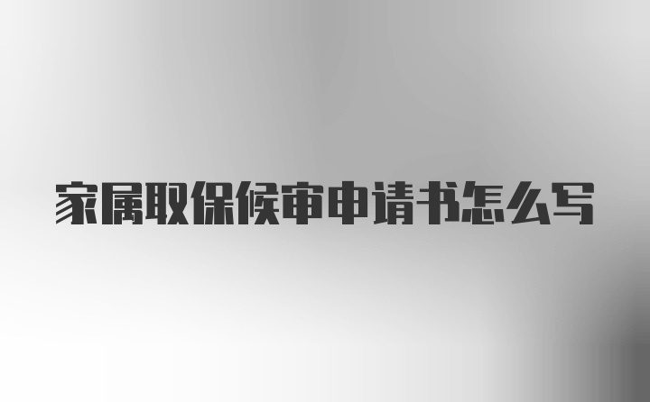 家属取保候审申请书怎么写