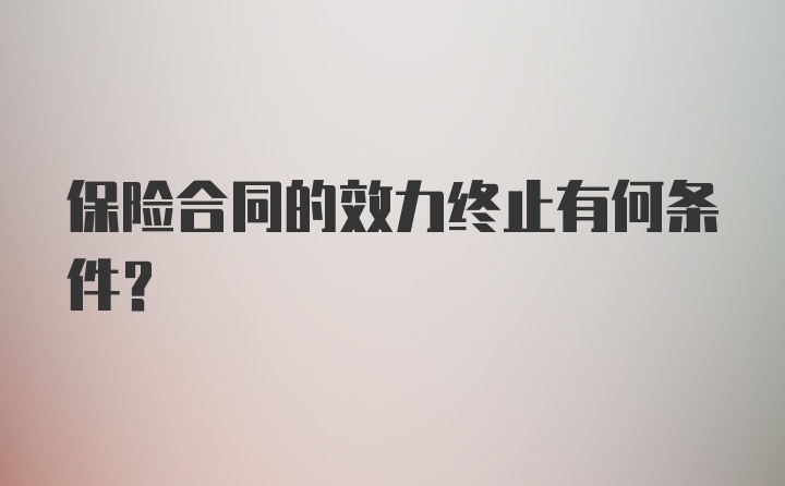 保险合同的效力终止有何条件？