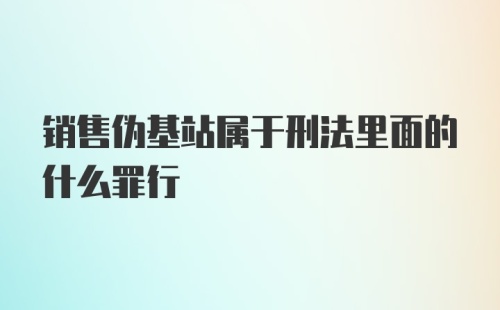 销售伪基站属于刑法里面的什么罪行