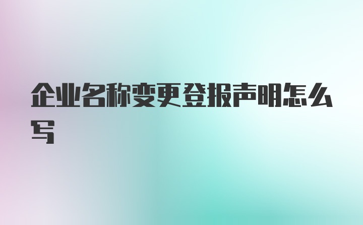 企业名称变更登报声明怎么写