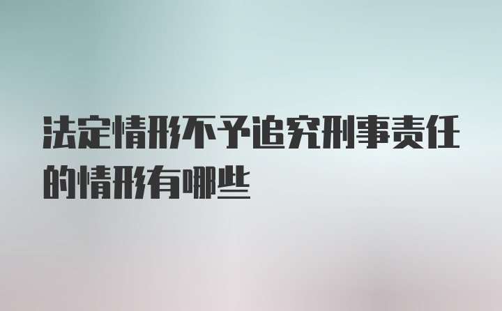 法定情形不予追究刑事责任的情形有哪些