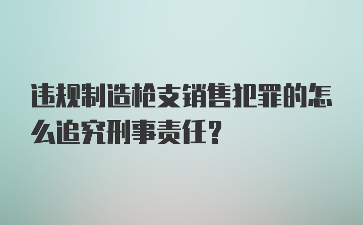 违规制造枪支销售犯罪的怎么追究刑事责任？