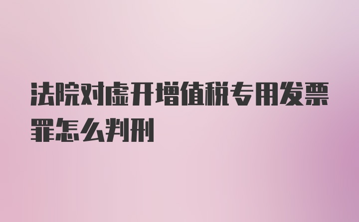 法院对虚开增值税专用发票罪怎么判刑