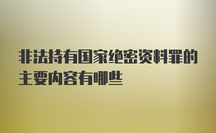 非法持有国家绝密资料罪的主要内容有哪些