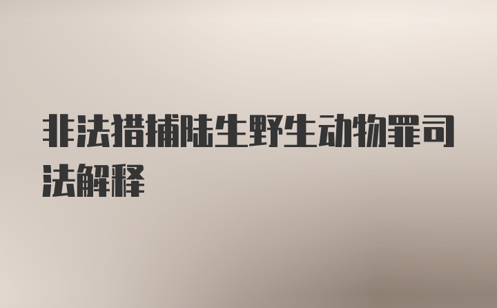 非法猎捕陆生野生动物罪司法解释