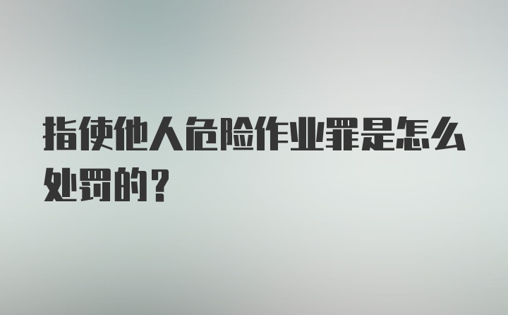 指使他人危险作业罪是怎么处罚的?