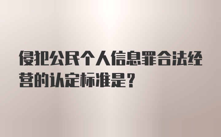 侵犯公民个人信息罪合法经营的认定标准是？