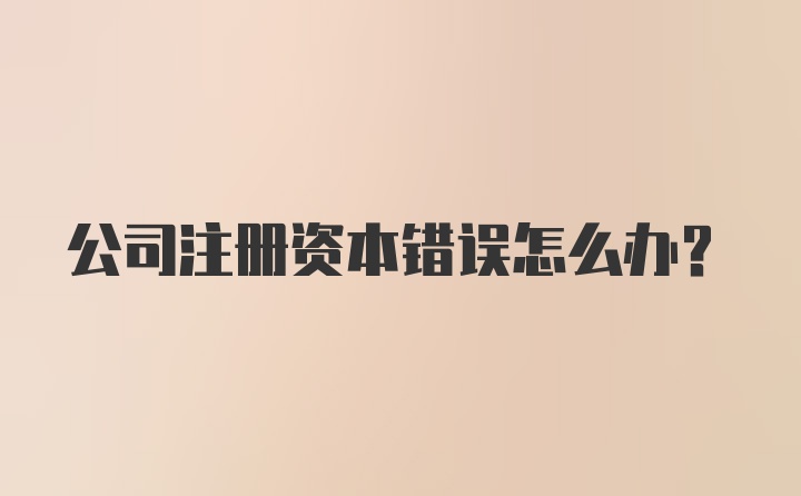 公司注册资本错误怎么办？