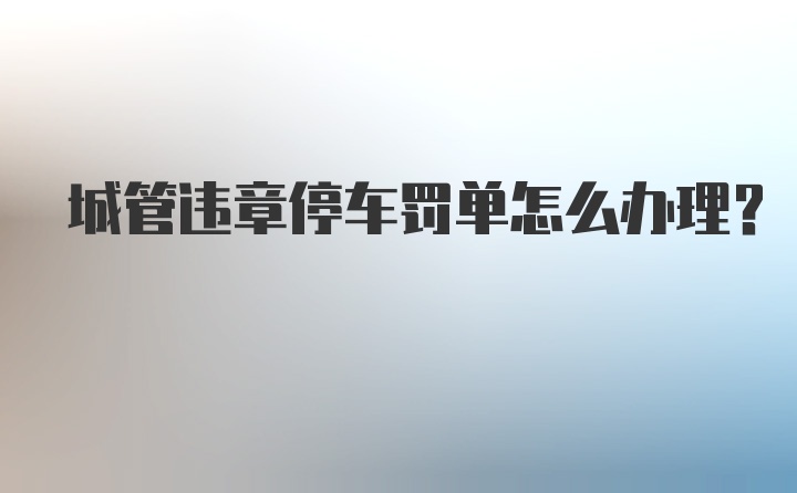 城管违章停车罚单怎么办理？