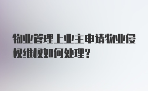 物业管理上业主申请物业侵权维权如何处理？