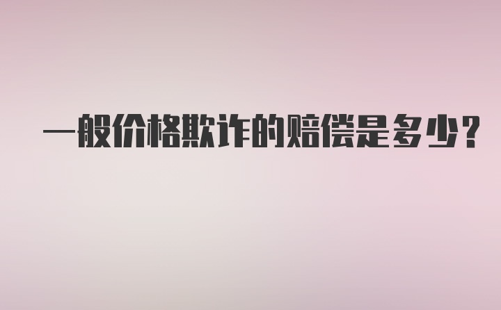 一般价格欺诈的赔偿是多少？