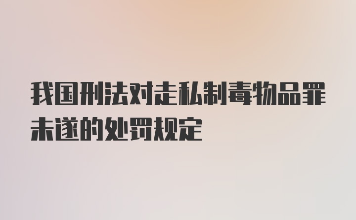 我国刑法对走私制毒物品罪未遂的处罚规定