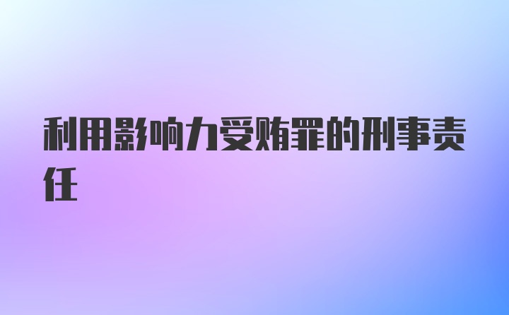 利用影响力受贿罪的刑事责任