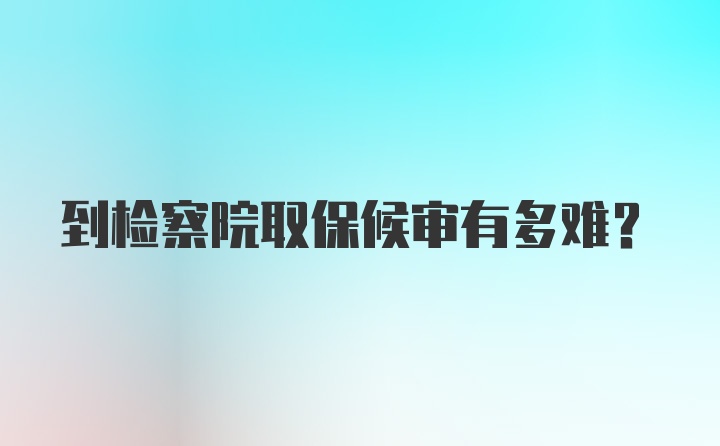 到检察院取保候审有多难？