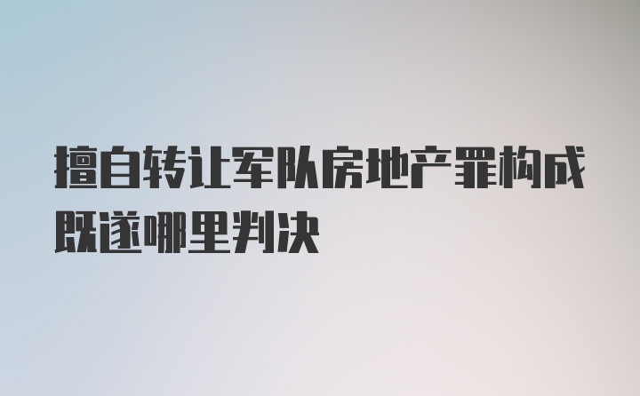 擅自转让军队房地产罪构成既遂哪里判决