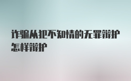 诈骗从犯不知情的无罪辩护怎样辩护