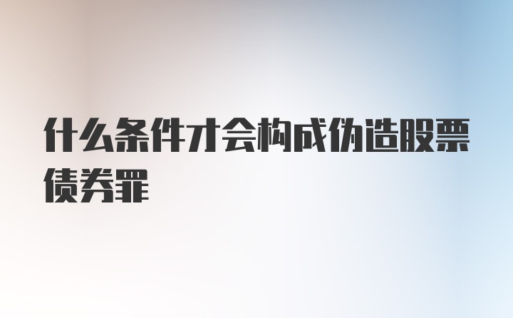 什么条件才会构成伪造股票债券罪