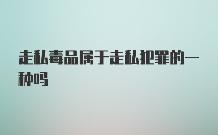 走私毒品属于走私犯罪的一种吗