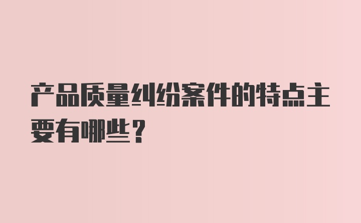 产品质量纠纷案件的特点主要有哪些？